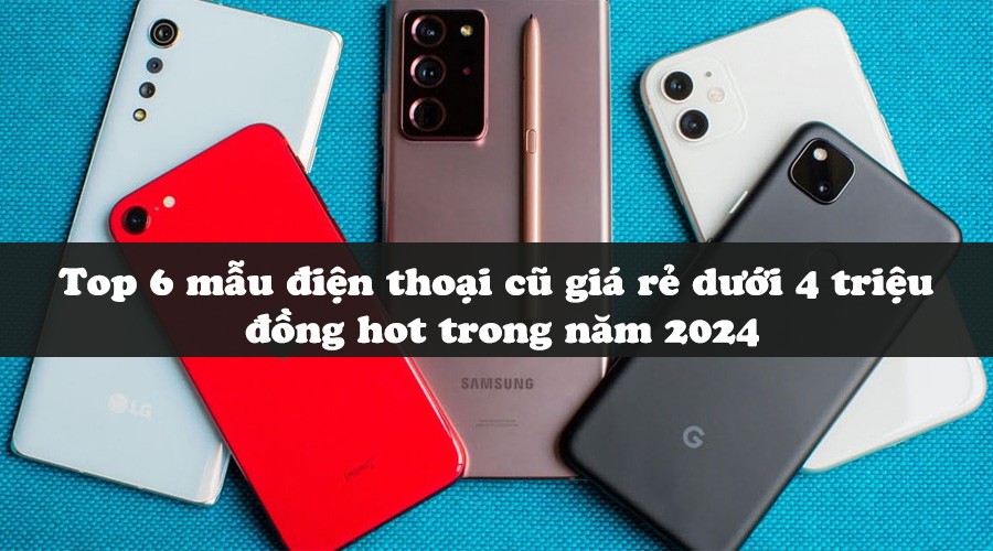 Top 6 mẫu điện thoại cũ giá rẻ dưới 4 triệu đồng hot trong năm 2024