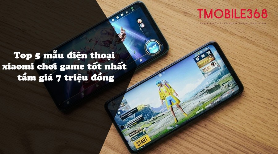 Top 5 mẫu điện thoại xiaomi chơi game tốt nhất tầm giá 7 triệu đồng