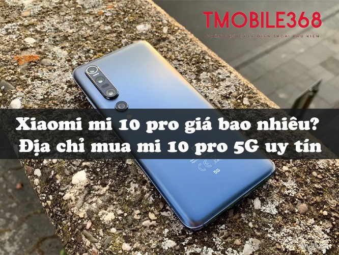 Xiaomi Mi 10 Pro giá bao nhiêu? Địa chỉ mua Mi 10 Pro 5G uy tín