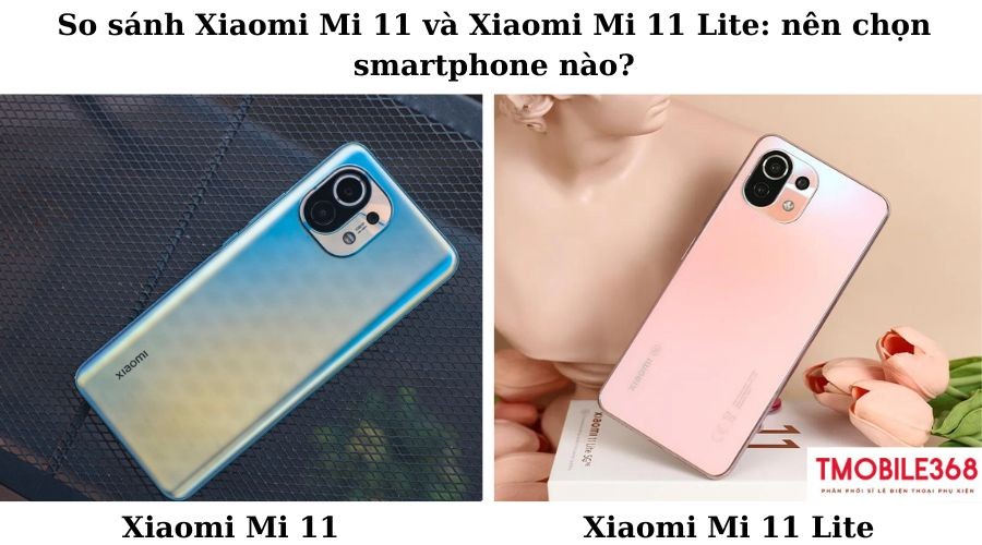 So sánh Xiaomi Mi 11 và Xiaomi Mi 11 Lite: nên chọn smartphone nào?