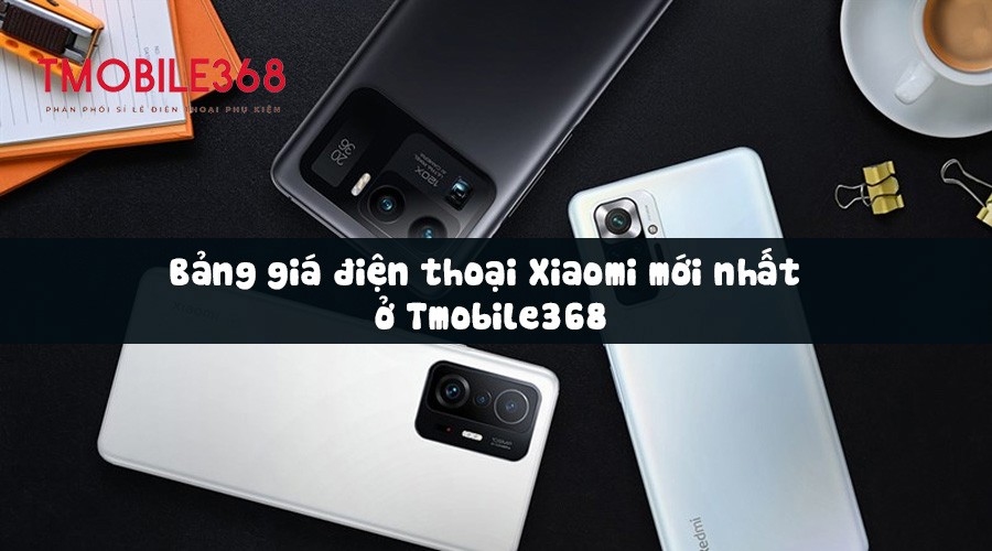 Bảng giá điện thoại Xiaomi mới nhất ở Tmobile368
