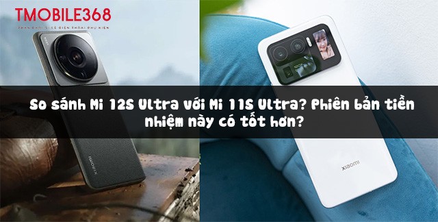 So sánh Mi 12S Ultra với Mi 11S Ultra? Phiên bản nào tốt hơn?