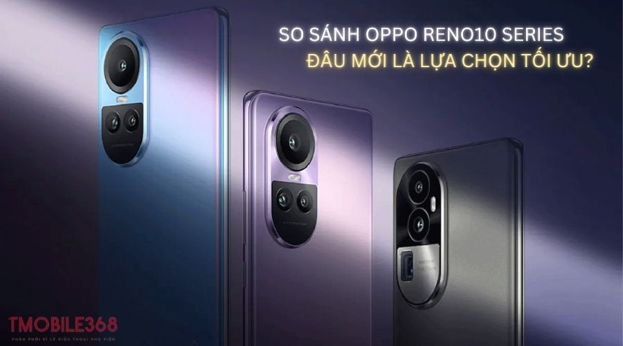 So sánh Oppo Reno10 5G, Reno10 Pro và Reno10 Pro Plus: Nên mua cái nào?