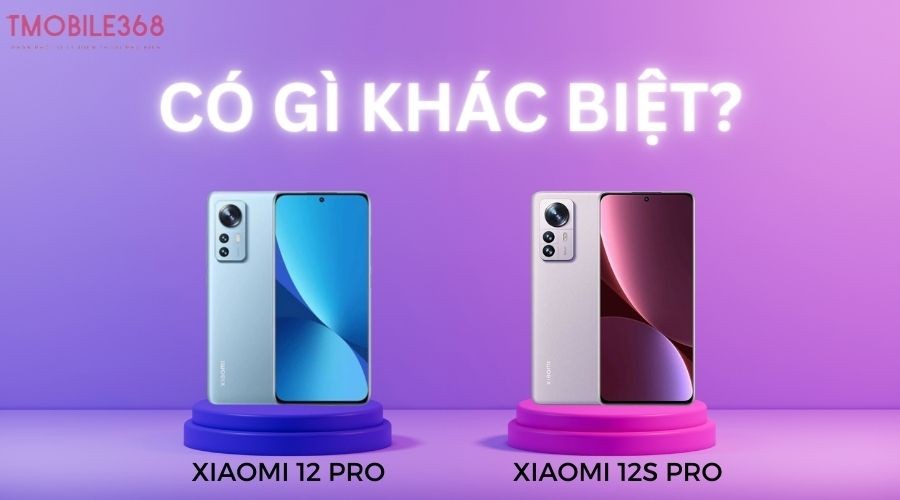 So sánh Xiaomi 12 Pro và Xiaomi 12S Pro - Nên mua cái nào?